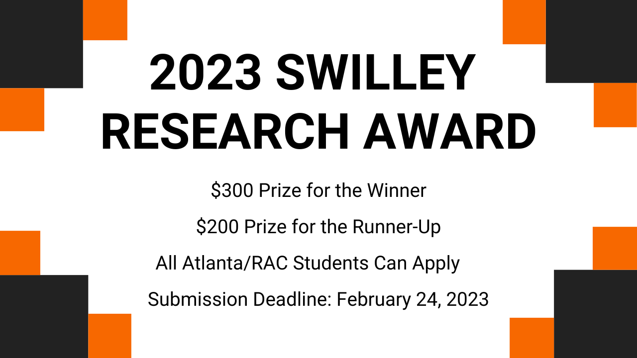 2023 Swilley Research Award. $300 prize for the winner. $200 prize for the runner-up. All Atlanta/RAC students can apply. Submission deadline: February 24, 2023.